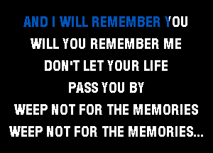 AND I WILL REMEMBER YOU
WILL YOU REMEMBER ME
DON'T LET YOUR LIFE
PASS YOU BY
WEEP NOT FOR THE MEMORIES
WEEP NOT FOR THE MEMORIES...