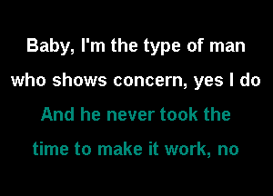 Baby, I'm the type of man

who shows concern, yes I do

And he never took the

time to make it work, no