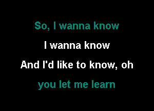 So, I wanna know
lwanna know
And I'd like to know, oh

you let me learn