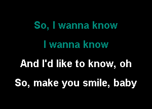 So, I wanna know
lwanna know
And I'd like to know, oh

So, make you smile, baby