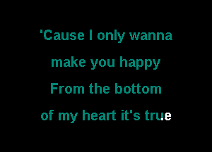 'Cause I only wanna

make you happy

From the bottom

of my heart it's true