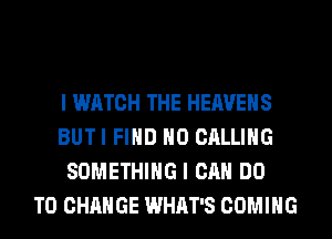 l WATCH THE HEAVENS
BUTI FIND N0 CALLING
SOMETHING I CAN DO
TO CHANGE WHAT'S COMING