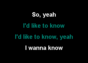 So, yeah

I'd like to know

I'd like to know, yeah

I wanna know