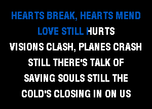 HEARTS BREAK, HEARTS MEHD
LOVE STILL HURTS
VISIONS CLASH, PLANES CRASH
STILL THERE'S TALK OF
SAVING SOULS STILL THE
COLD'S CLOSING IN OH US