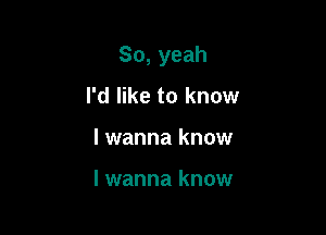 So, yeah

I'd like to know

I wanna know

lwanna know