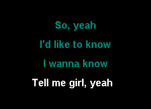 So, yeah
I'd like to know

I wanna know

Tell me girl, yeah