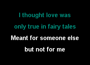 I thought love was

only true in fairy tales

Meant for someone else

but not for me