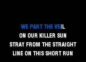 WE PART THE VEIL
ON OUR KILLER SUH
STRAY FROM THE STRAIGHT
LINE 0 THIS SHORT RUN