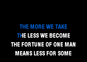 THE MORE WE TAKE
THE LESS WE BECOME
THE FORTUNE OF ONE MAN
MEANS LESS FOR SOME