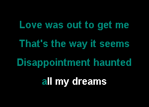 Love was out to get me

That's the way it seems

Disappointment haunted

all my dreams