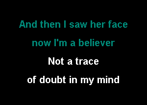 And then I saw her face
now I'm a believer

Not a trace

of doubt in my mind