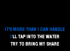 IT'S MORE THAN I CAN HANDLE
I'LL TAP INTO THE WATER
TRY TO BRING MY SHARE