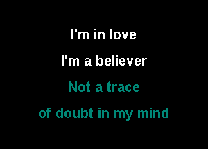 I'm in love
I'm a believer

Not a trace

of doubt in my mind