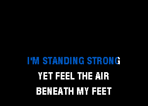 I'M STRHDIHG STRONG
YET FEEL THE AIR
BEHEATH MY FEET