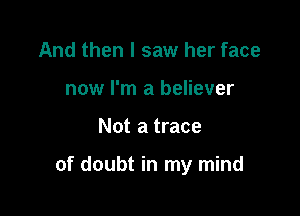 And then I saw her face
now I'm a believer

Not a trace

of doubt in my mind