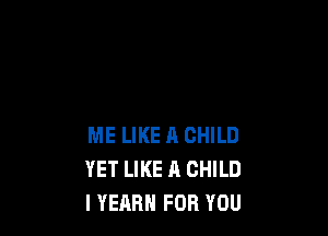 ME LIKE A CHILD
YET LIKE A CHILD
I YEARN FOR YOU