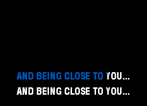 AND BEING CLOSE TO YOU...
AND BEING CLOSE TO YOU...