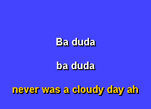 Ba duda

ba duda

never was a cloudy day ah