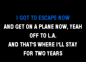 I GOT TO ESCAPE NOW
AND GET ON A PLANE HOW, YEAH
OFF TO LA.
AND THAT'S WHERE I'LL STAY
FOR TWO YEARS