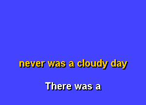 never was a cloudy day

There was a