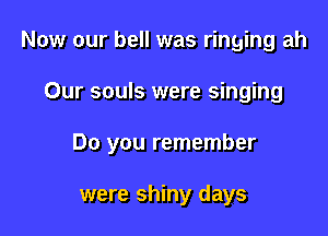 Now our bell was ringing ah

Our souls were singing

Do you remember

were shiny days