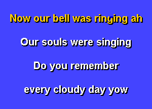 Now our bell was ringing ah
Our souls were singing

Do you remember

every cloudy day yow