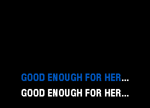 GOOD ENOUGH FOR HER...
GOOD ENOUGH FOR HER...