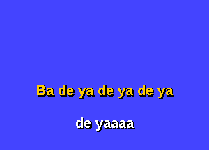 Ba de ya de ya de ya

de yaaaa