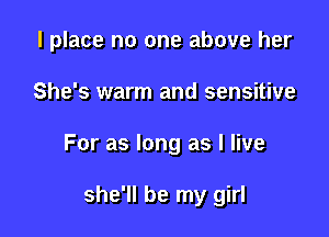 I place no one above her

She's warm and sensitive

For as long as I live

she'll be my girl