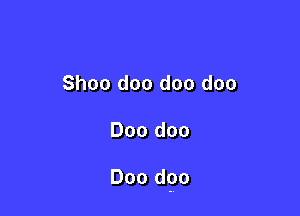 Shoo doo doo doo

Doo doo

Doo dpo