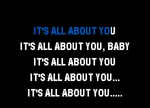 IT'S ALL ABOUT YOU
IT'S HLL ABOUT YOU, BABY
IT'S ALL ABOUT YOU
IT'S ALL ABOUT YOU...
IT'S ALL ABOUT YOU .....