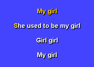 My girl

She used to be my girl

Girl girl

My girl