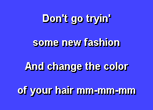Don't go tryin'
some new fashion

And change the color

of your hair mm-mm-mm