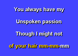 You always have my
Unspoken passion

Though I might not

of your hair mm-mm-mm