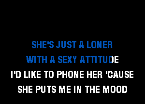 SHE'S JUST A LOHER
WITH A SEXY ATTITUDE
I'D LIKE TO PHONE HER 'CAUSE
SHE PUTS ME IN THE MOOD