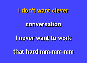 I don't want clever

conversation

I never want to work

that hard mm-mm-mm