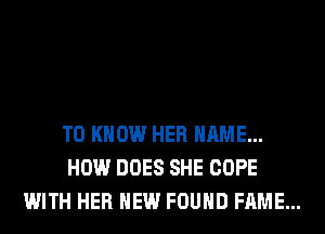 TO KNOW HER NAME...
HOW DOES SHE COPE
WITH HER HEW FOUND FAME...
