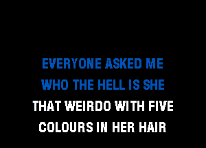 EVERYONE ASKED ME
WHO THE HELL IS SHE
THAT WEIRDO WITH FIVE

COLOURS IN HER HAIR l