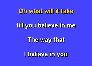 Oh what will it take
till you believe in me

The way that

I believe in you