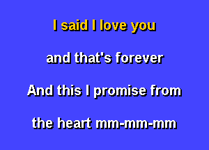 I said I love you

and that's forever
And this I promise from

the heart mm-mm-mm