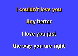 I couldn't love you
Any better

I love you just

the way you are right