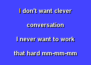 I don't want clever

conversation

I never want to work

that hard mm-mm-mm