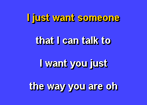 ljust want someone

that I can talk to

I want you just

the way you are oh