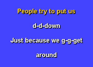 People try to put us

d-d-down

Just because we g-g-get

around