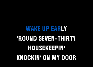 WAKE UP EARLY

'ROUHD SEVEN-THIBTY
HOUSEKEEPIN'
KHOGKIH' OH MY DOOR