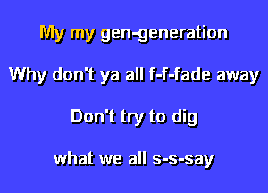 My my gen-generation

Why don't ya all f-f-fade away

Don't try to dig

what we all s-s-say