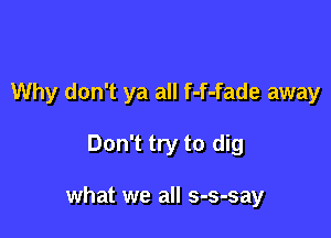 Why don't ya all f-f-fade away

Don't try to dig

what we all s-s-say