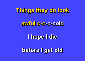 Things they do look
awful c-c-c-cold

I hope I die

before I get old