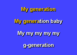 My generation

My generation baby

My my my my my

g-generation