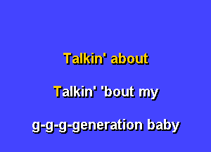 Talkin' about

Talkin' 'bout my

g.g-g-generation baby